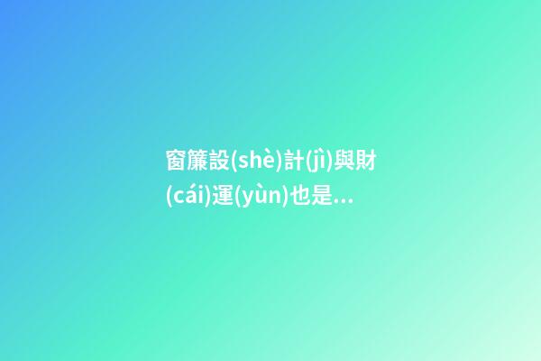 窗簾設(shè)計(jì)與財(cái)運(yùn)也是息息相關(guān)的喲！